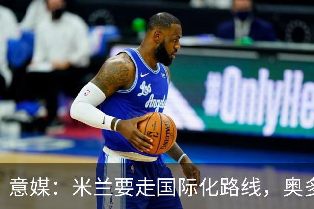 意媒：米兰要走国际化路线，奥多辞职，未来队也将请外籍教练执教